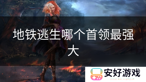 地铁逃生哪个首领最强大