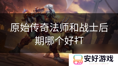 原始传奇法师和战士后期哪个好打