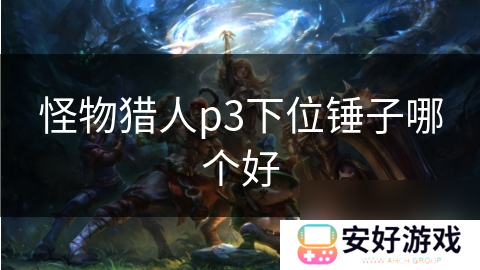 怪物猎人p3下位锤子哪个好