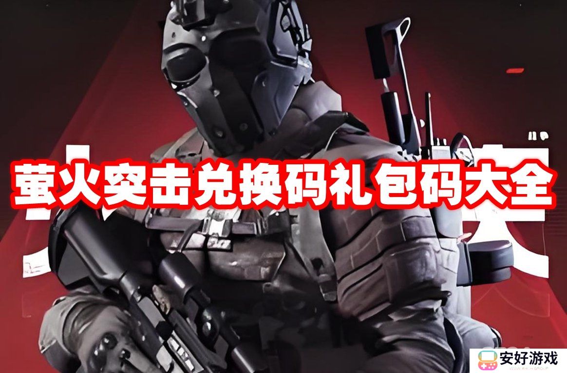 萤火突击兑换码礼包码有哪些 萤火突击兑换码礼包码大全一览
