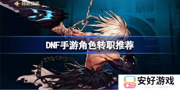 DNF游戏角色怎么选择转职职业 DNF手游角色转职推荐